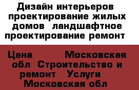 Дизайн интерьеров, проектирование жилых домов, ландшафтное проектирование ремонт › Цена ­ 900 - Московская обл. Строительство и ремонт » Услуги   . Московская обл.